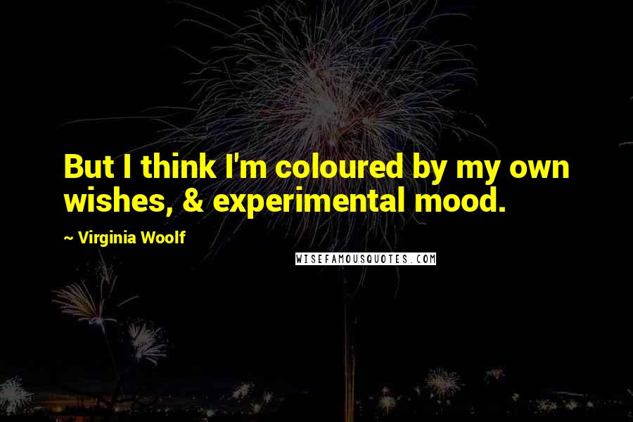 Virginia Woolf Quotes: But I think I'm coloured by my own wishes, & experimental mood.