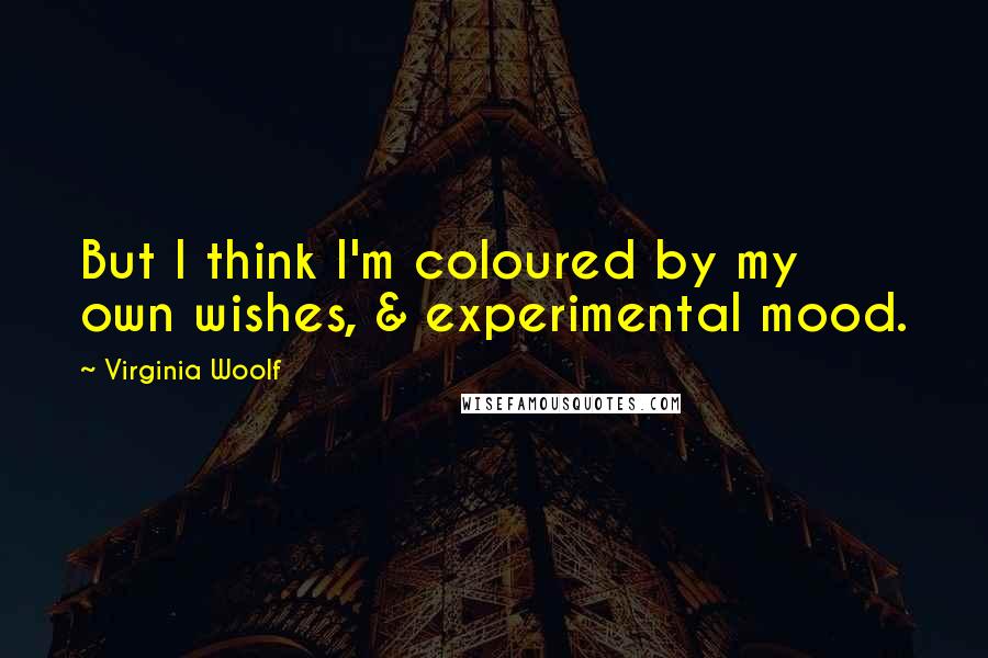 Virginia Woolf Quotes: But I think I'm coloured by my own wishes, & experimental mood.