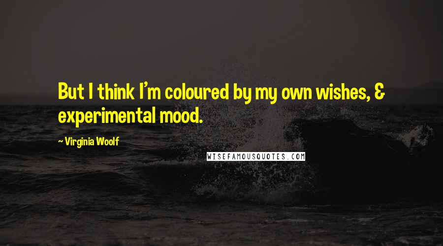 Virginia Woolf Quotes: But I think I'm coloured by my own wishes, & experimental mood.