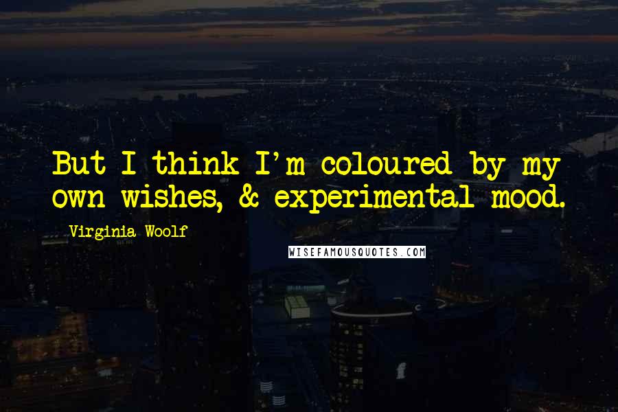 Virginia Woolf Quotes: But I think I'm coloured by my own wishes, & experimental mood.