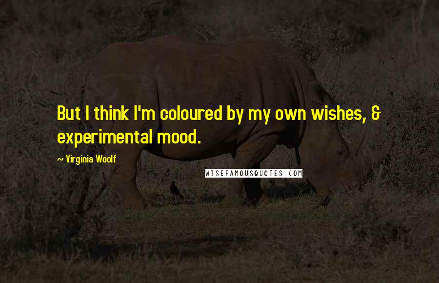 Virginia Woolf Quotes: But I think I'm coloured by my own wishes, & experimental mood.