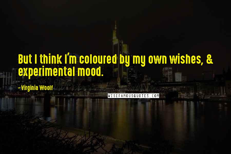 Virginia Woolf Quotes: But I think I'm coloured by my own wishes, & experimental mood.