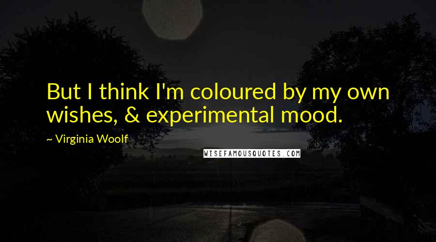 Virginia Woolf Quotes: But I think I'm coloured by my own wishes, & experimental mood.