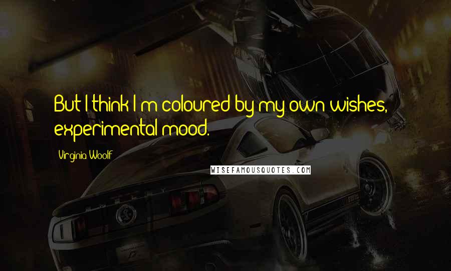 Virginia Woolf Quotes: But I think I'm coloured by my own wishes, & experimental mood.