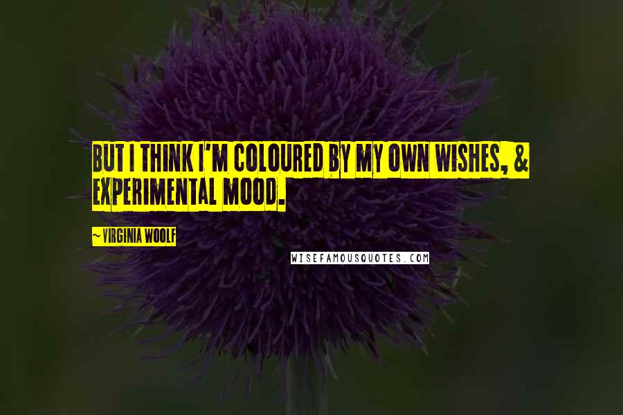 Virginia Woolf Quotes: But I think I'm coloured by my own wishes, & experimental mood.