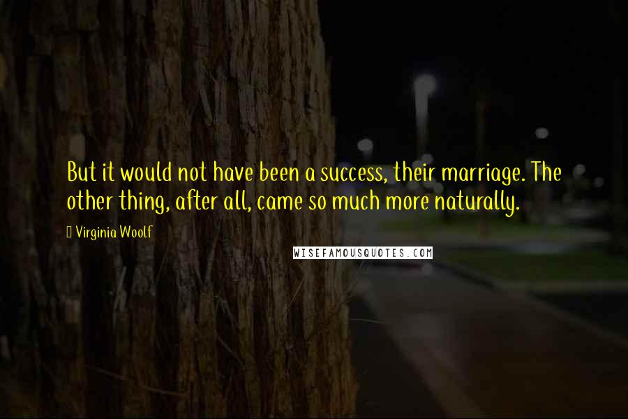 Virginia Woolf Quotes: But it would not have been a success, their marriage. The other thing, after all, came so much more naturally.
