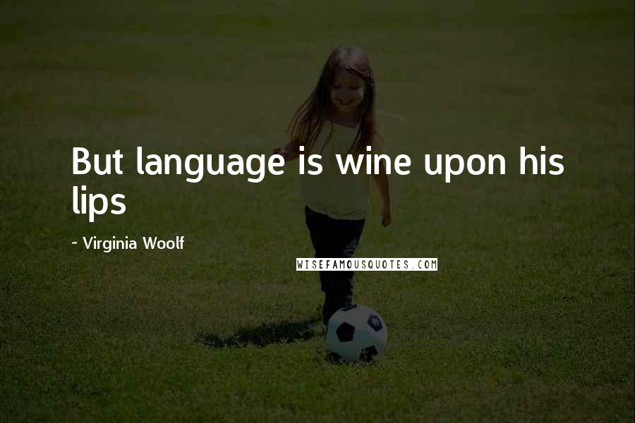 Virginia Woolf Quotes: But language is wine upon his lips