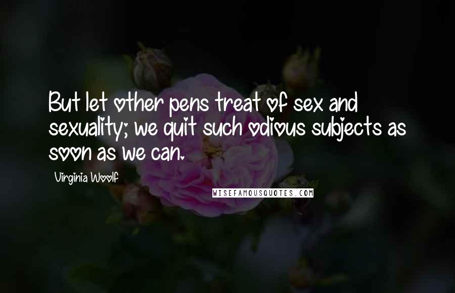 Virginia Woolf Quotes: But let other pens treat of sex and sexuality; we quit such odious subjects as soon as we can.