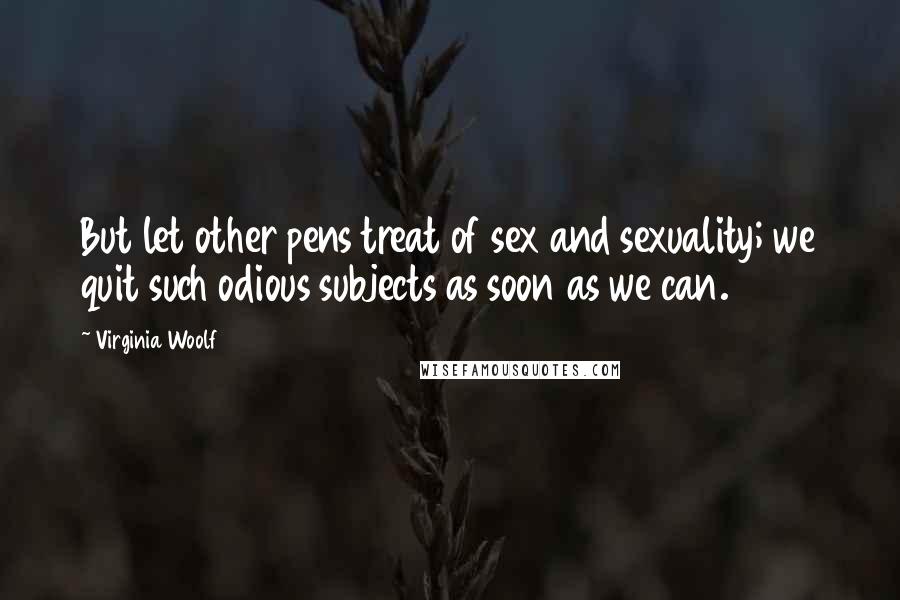 Virginia Woolf Quotes: But let other pens treat of sex and sexuality; we quit such odious subjects as soon as we can.