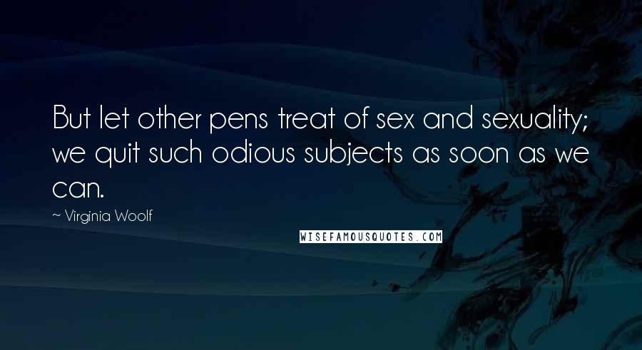 Virginia Woolf Quotes: But let other pens treat of sex and sexuality; we quit such odious subjects as soon as we can.