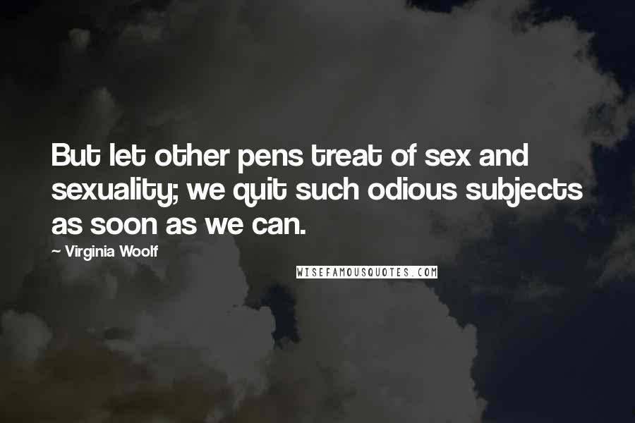 Virginia Woolf Quotes: But let other pens treat of sex and sexuality; we quit such odious subjects as soon as we can.