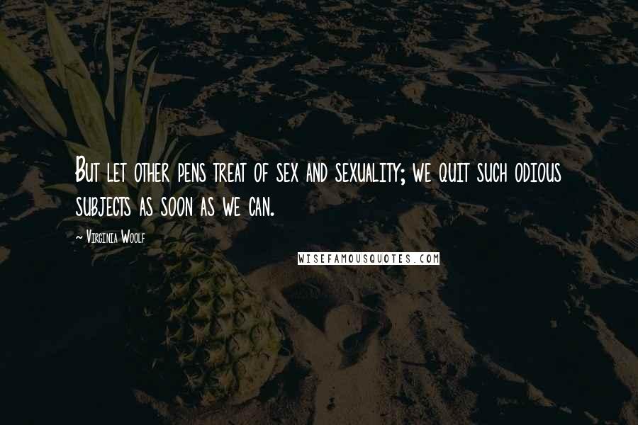 Virginia Woolf Quotes: But let other pens treat of sex and sexuality; we quit such odious subjects as soon as we can.