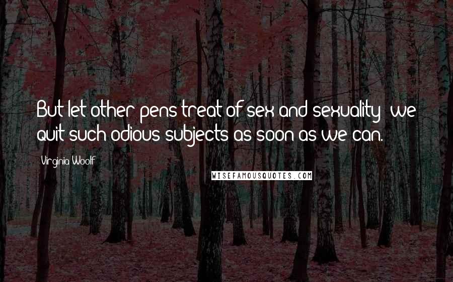 Virginia Woolf Quotes: But let other pens treat of sex and sexuality; we quit such odious subjects as soon as we can.