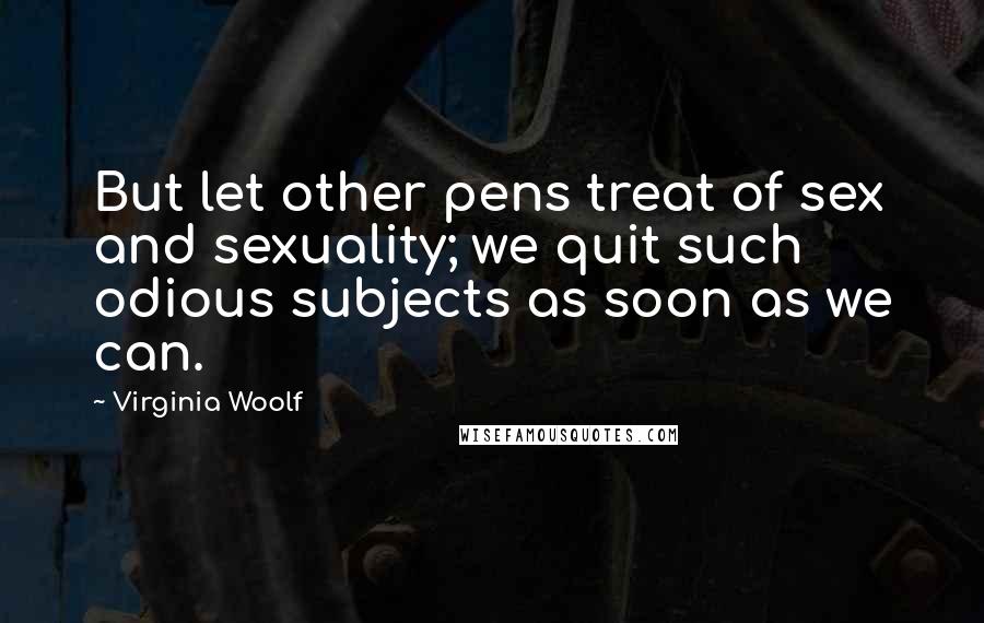 Virginia Woolf Quotes: But let other pens treat of sex and sexuality; we quit such odious subjects as soon as we can.