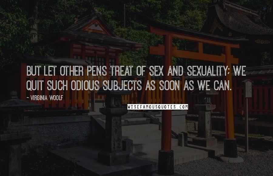 Virginia Woolf Quotes: But let other pens treat of sex and sexuality; we quit such odious subjects as soon as we can.