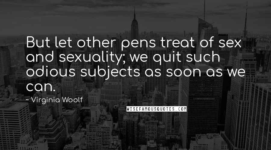 Virginia Woolf Quotes: But let other pens treat of sex and sexuality; we quit such odious subjects as soon as we can.