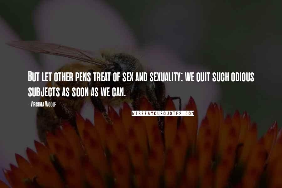 Virginia Woolf Quotes: But let other pens treat of sex and sexuality; we quit such odious subjects as soon as we can.