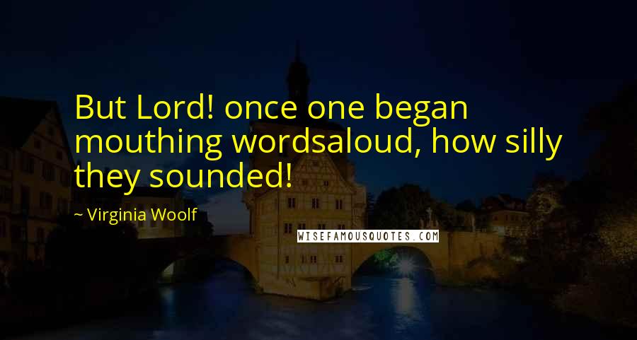 Virginia Woolf Quotes: But Lord! once one began mouthing wordsaloud, how silly they sounded!