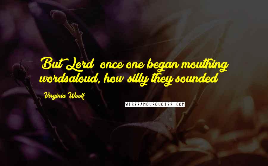 Virginia Woolf Quotes: But Lord! once one began mouthing wordsaloud, how silly they sounded!