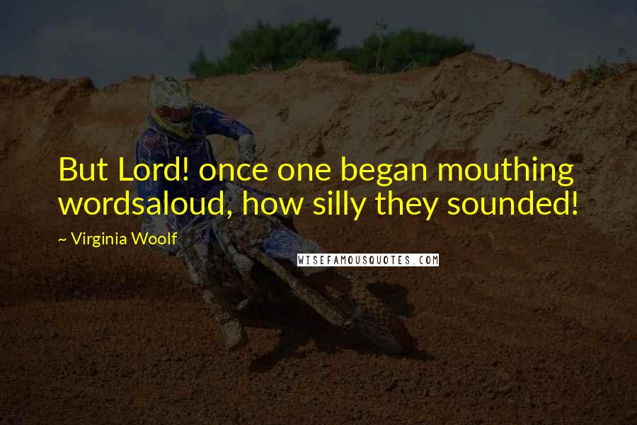 Virginia Woolf Quotes: But Lord! once one began mouthing wordsaloud, how silly they sounded!