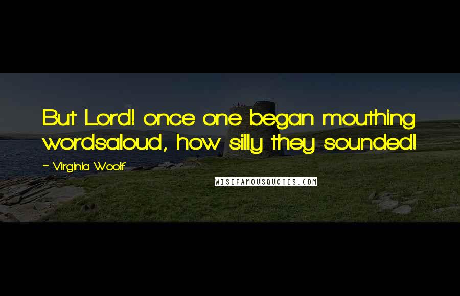 Virginia Woolf Quotes: But Lord! once one began mouthing wordsaloud, how silly they sounded!