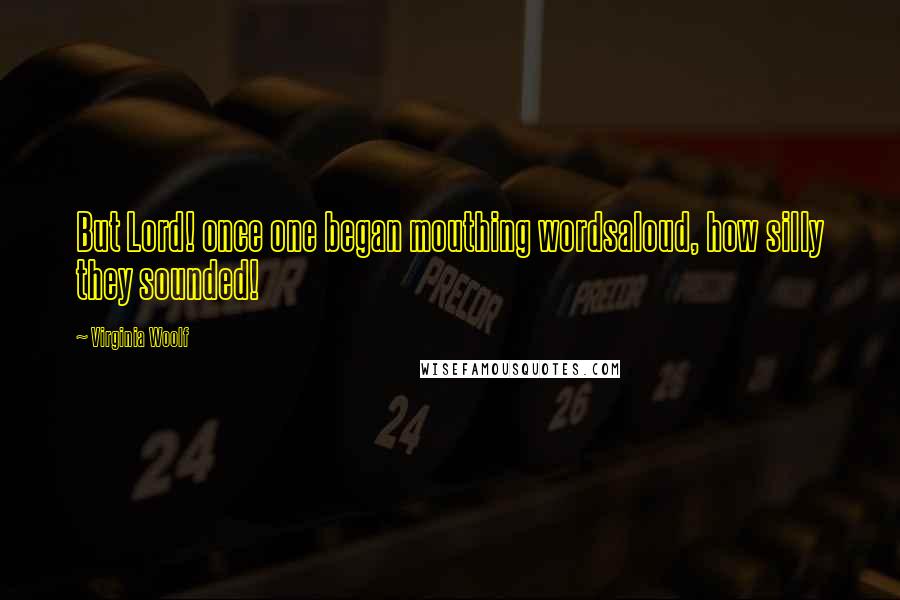 Virginia Woolf Quotes: But Lord! once one began mouthing wordsaloud, how silly they sounded!