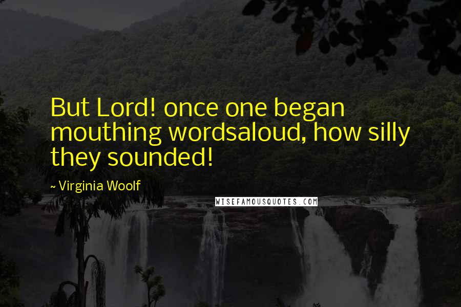 Virginia Woolf Quotes: But Lord! once one began mouthing wordsaloud, how silly they sounded!