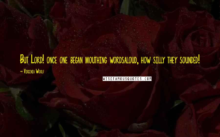 Virginia Woolf Quotes: But Lord! once one began mouthing wordsaloud, how silly they sounded!