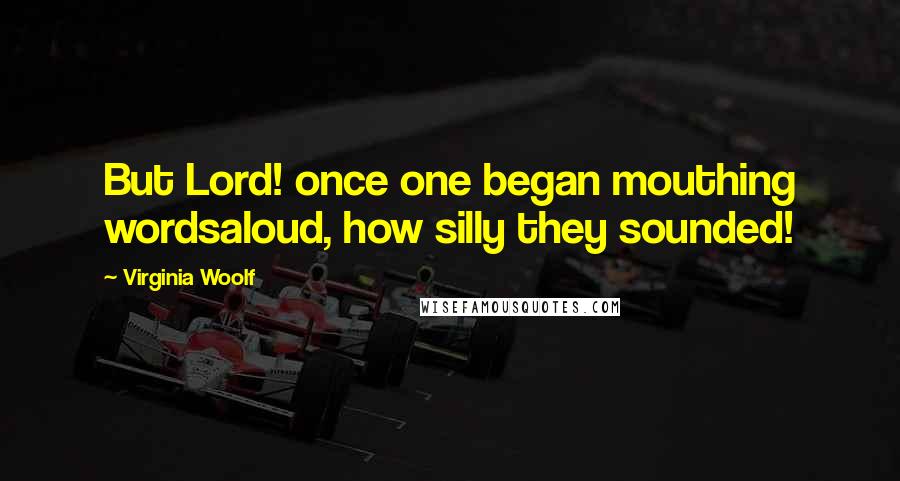 Virginia Woolf Quotes: But Lord! once one began mouthing wordsaloud, how silly they sounded!