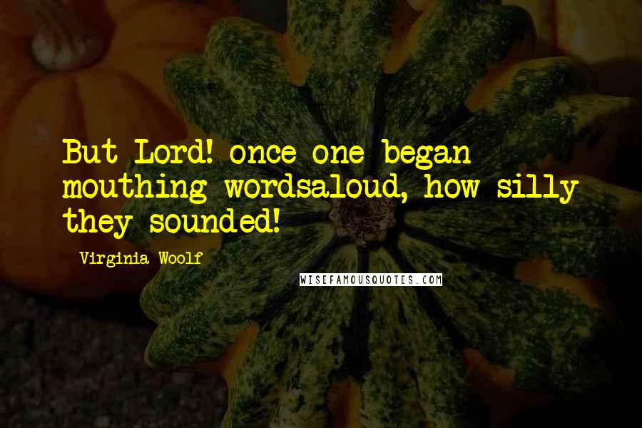 Virginia Woolf Quotes: But Lord! once one began mouthing wordsaloud, how silly they sounded!