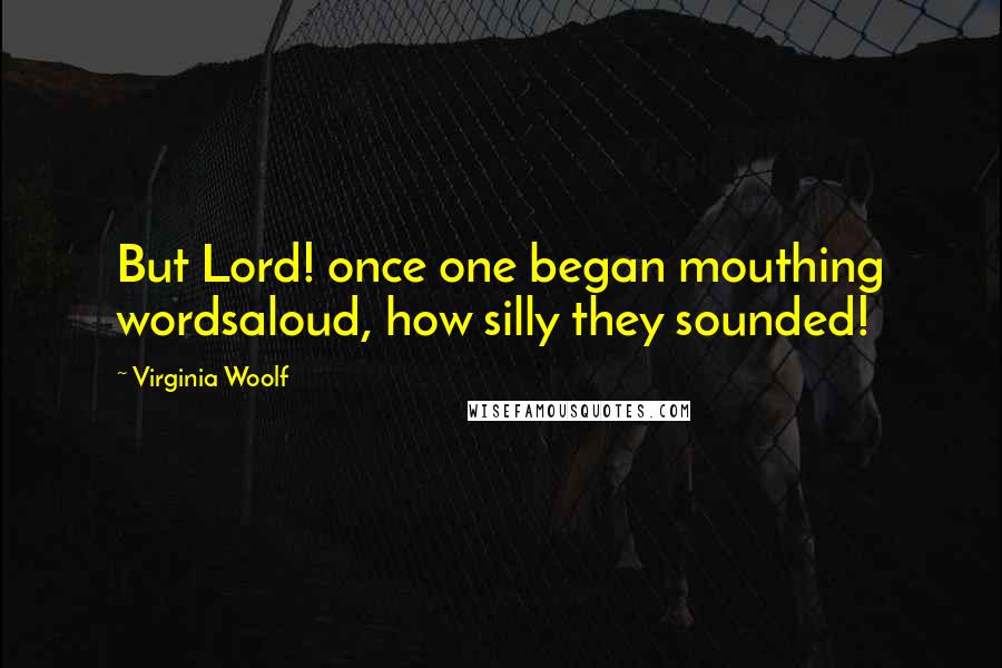 Virginia Woolf Quotes: But Lord! once one began mouthing wordsaloud, how silly they sounded!