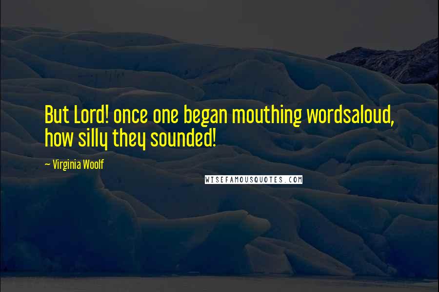 Virginia Woolf Quotes: But Lord! once one began mouthing wordsaloud, how silly they sounded!