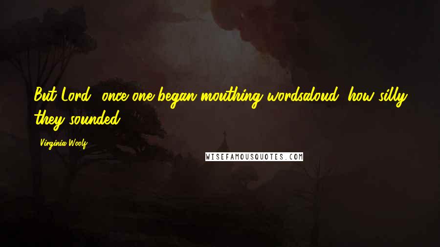 Virginia Woolf Quotes: But Lord! once one began mouthing wordsaloud, how silly they sounded!