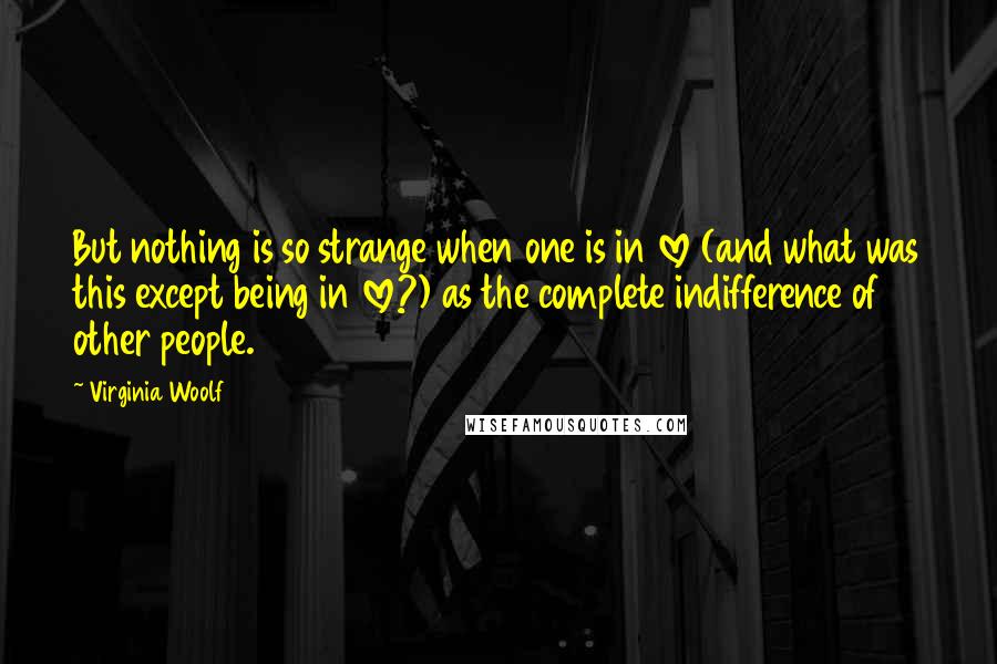 Virginia Woolf Quotes: But nothing is so strange when one is in love (and what was this except being in love?) as the complete indifference of other people.