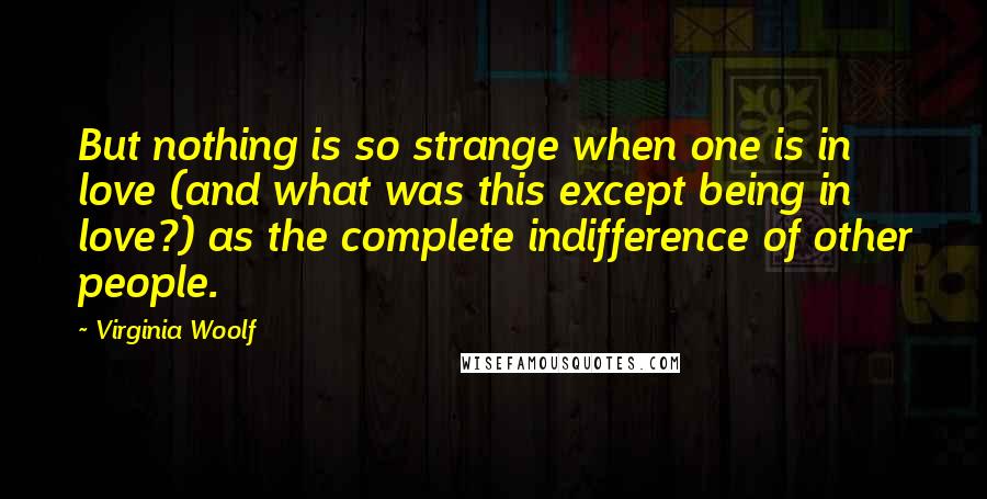 Virginia Woolf Quotes: But nothing is so strange when one is in love (and what was this except being in love?) as the complete indifference of other people.