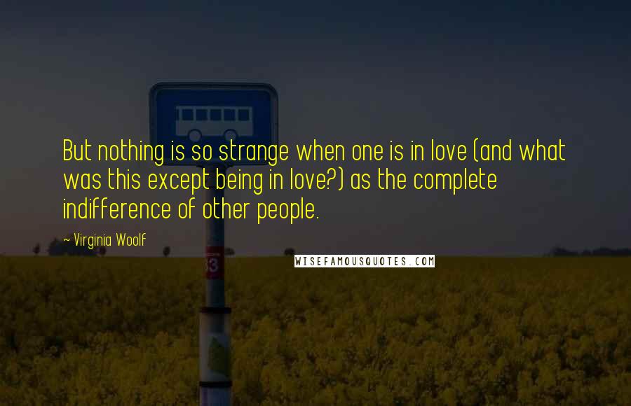 Virginia Woolf Quotes: But nothing is so strange when one is in love (and what was this except being in love?) as the complete indifference of other people.