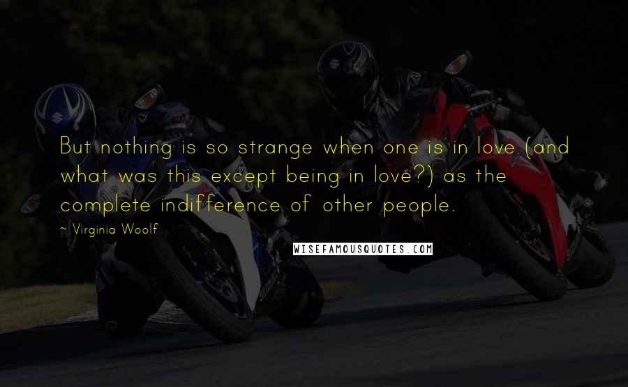 Virginia Woolf Quotes: But nothing is so strange when one is in love (and what was this except being in love?) as the complete indifference of other people.