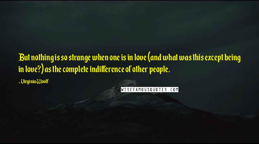 Virginia Woolf Quotes: But nothing is so strange when one is in love (and what was this except being in love?) as the complete indifference of other people.