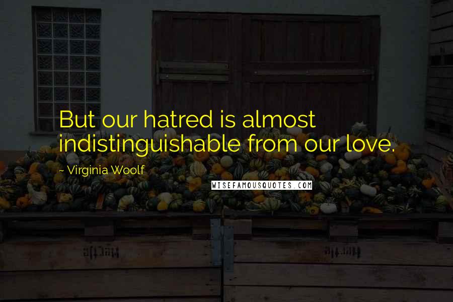 Virginia Woolf Quotes: But our hatred is almost indistinguishable from our love.