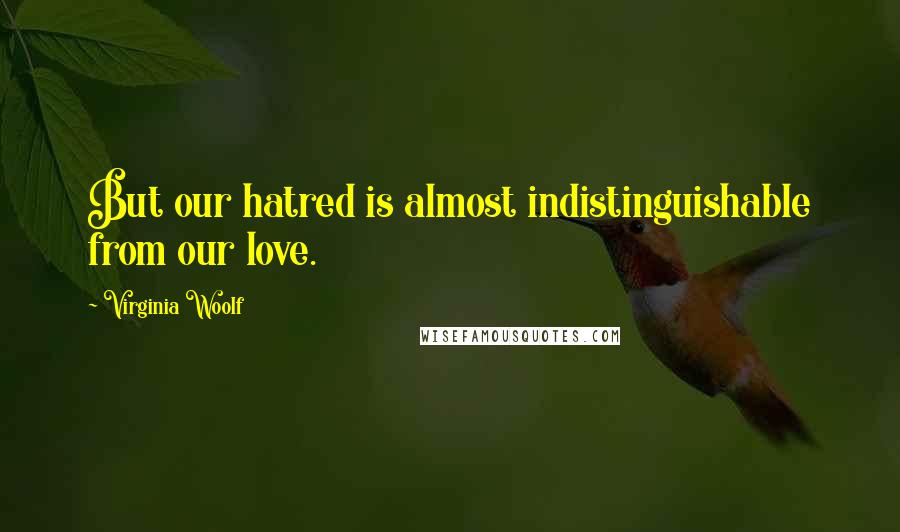 Virginia Woolf Quotes: But our hatred is almost indistinguishable from our love.