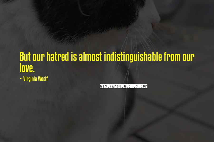 Virginia Woolf Quotes: But our hatred is almost indistinguishable from our love.