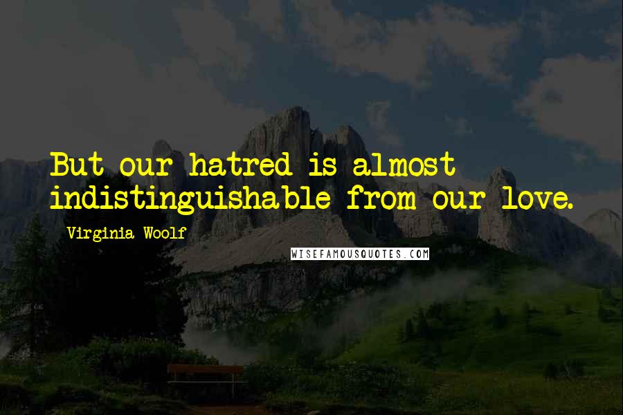 Virginia Woolf Quotes: But our hatred is almost indistinguishable from our love.