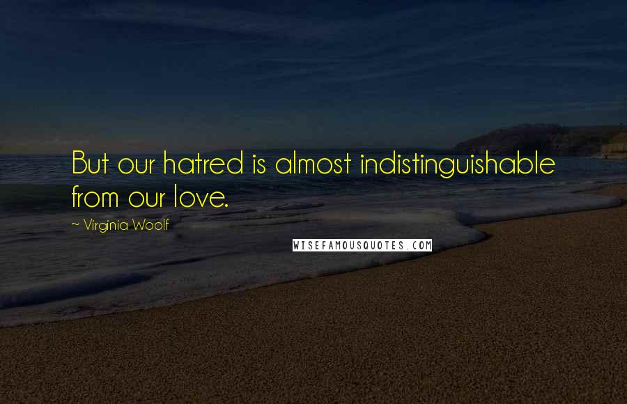 Virginia Woolf Quotes: But our hatred is almost indistinguishable from our love.