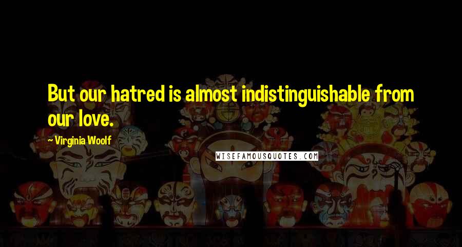 Virginia Woolf Quotes: But our hatred is almost indistinguishable from our love.