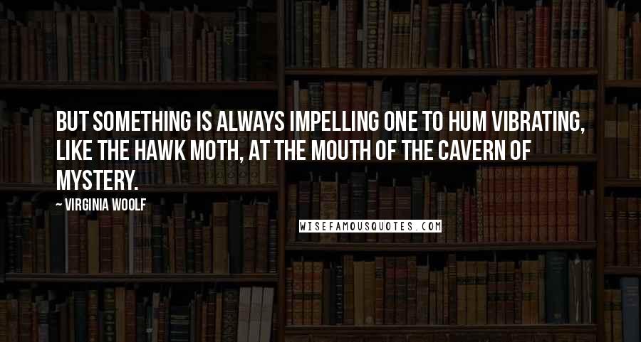 Virginia Woolf Quotes: But something is always impelling one to hum vibrating, like the hawk moth, at the mouth of the cavern of mystery.