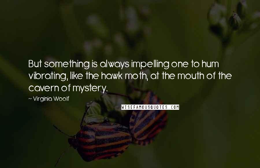 Virginia Woolf Quotes: But something is always impelling one to hum vibrating, like the hawk moth, at the mouth of the cavern of mystery.