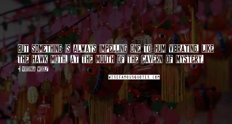 Virginia Woolf Quotes: But something is always impelling one to hum vibrating, like the hawk moth, at the mouth of the cavern of mystery.