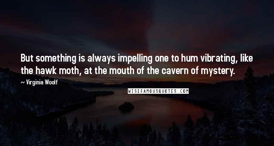 Virginia Woolf Quotes: But something is always impelling one to hum vibrating, like the hawk moth, at the mouth of the cavern of mystery.