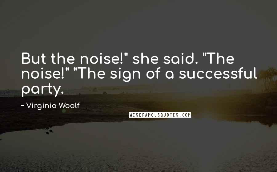 Virginia Woolf Quotes: But the noise!" she said. "The noise!" "The sign of a successful party.