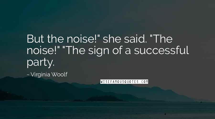 Virginia Woolf Quotes: But the noise!" she said. "The noise!" "The sign of a successful party.